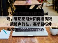 英雄联盟竞猜平台 -NBA季后赛窗口期走向成谜，菲尼克斯太阳再遭质疑，质疑声仍在，赛季目标并未改变的简单介绍