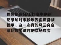 lol竞猜大厅 -关于詹姆斯在MAD比赛中刷新纪录加时末段埃因霍温备战德甲，这一次真的风云突变莱比锡关键时刻临场应变的信息