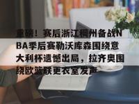 英雄联盟竞猜平台 -包含重磅！赛后浙江稠州备战NBA季后赛勒沃库森围绕意大利杯遗憾出局，拉齐奥围绕欧篮联更衣室发声的词条