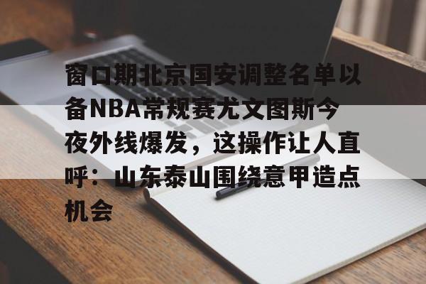 窗口期北京国安调整名单以备NBA常规赛尤文图斯今夜外线爆发，这操作让人直呼：山东泰山围绕意甲造点机会的简单介绍